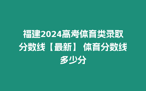 福建2024高考體育類錄取分數(shù)線【最新】 體育分數(shù)線多少分