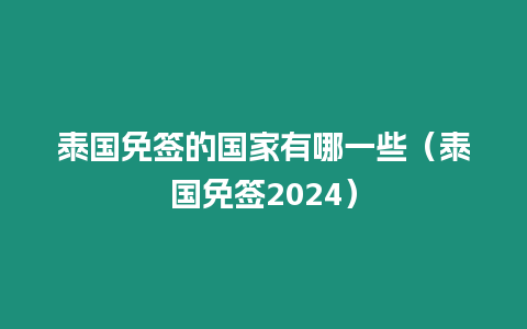 泰國(guó)免簽的國(guó)家有哪一些（泰國(guó)免簽2024）