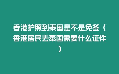 香港護照到泰國是不是免簽（香港居民去泰國需要什么證件）