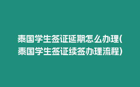 泰國學生簽證延期怎么辦理(泰國學生簽證續簽辦理流程)