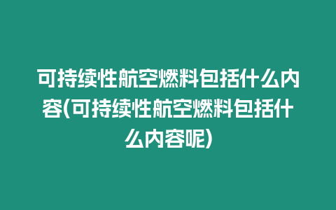 可持續性航空燃料包括什么內容(可持續性航空燃料包括什么內容呢)