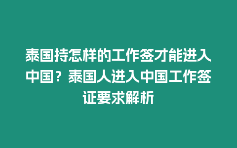 泰國持怎樣的工作簽才能進入中國？泰國人進入中國工作簽證要求解析