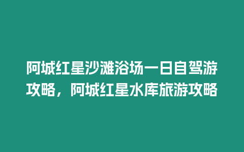 阿城紅星沙灘浴場(chǎng)一日自駕游攻略，阿城紅星水庫(kù)旅游攻略