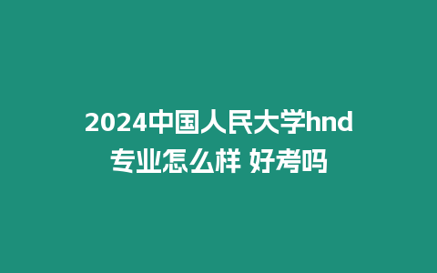 2024中國人民大學hnd專業怎么樣 好考嗎