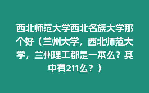 西北師范大學(xué)西北名族大學(xué)那個(gè)好（蘭州大學(xué)，西北師范大學(xué)，蘭州理工都是一本么？其中有211么？）