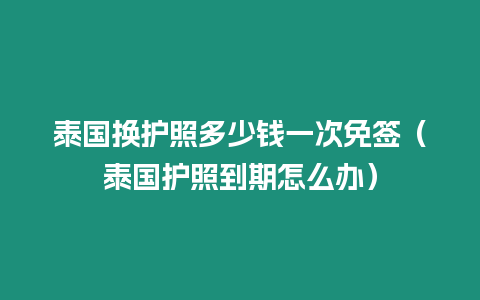 泰國換護(hù)照多少錢一次免簽（泰國護(hù)照到期怎么辦）