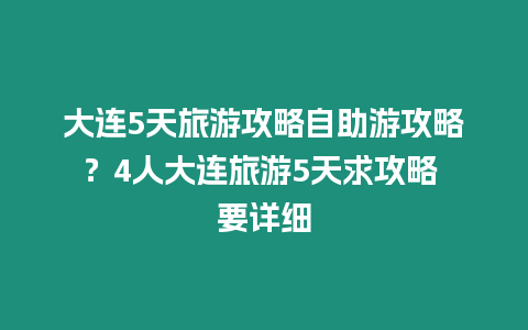 大連5天旅游攻略自助游攻略？4人大連旅游5天求攻略 要詳細