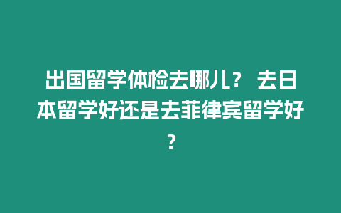 出國留學體檢去哪兒？ 去日本留學好還是去菲律賓留學好？