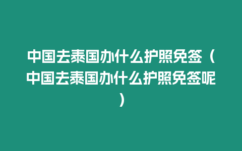 中國去泰國辦什么護照免簽（中國去泰國辦什么護照免簽呢）