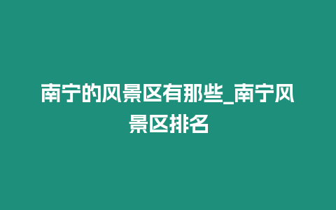 南寧的風景區有那些_南寧風景區排名