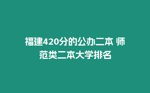 福建420分的公辦二本 師范類二本大學排名