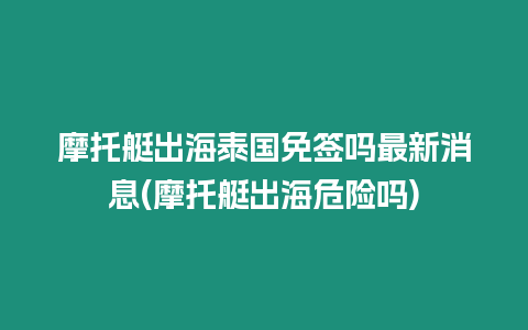 摩托艇出海泰國免簽嗎最新消息(摩托艇出海危險嗎)