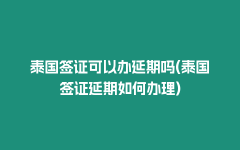 泰國簽證可以辦延期嗎(泰國簽證延期如何辦理)