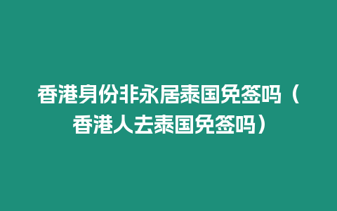 香港身份非永居泰國免簽嗎（香港人去泰國免簽嗎）