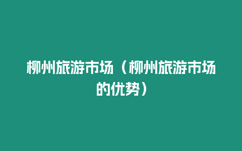 柳州旅游市場（柳州旅游市場的優勢）