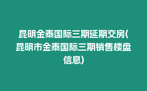 昆明金泰國際三期延期交房(昆明市金泰國際三期銷售樓盤信息)