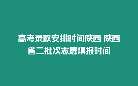 高考錄取安排時間陜西 陜西省二批次志愿填報時間