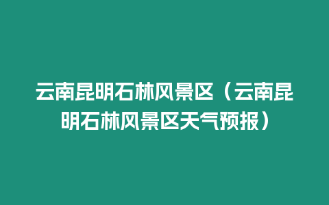 云南昆明石林風景區（云南昆明石林風景區天氣預報）