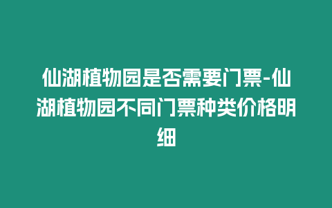 仙湖植物園是否需要門票-仙湖植物園不同門票種類價格明細