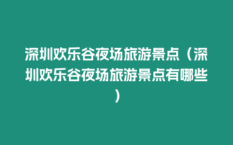 深圳歡樂谷夜場旅游景點（深圳歡樂谷夜場旅游景點有哪些）