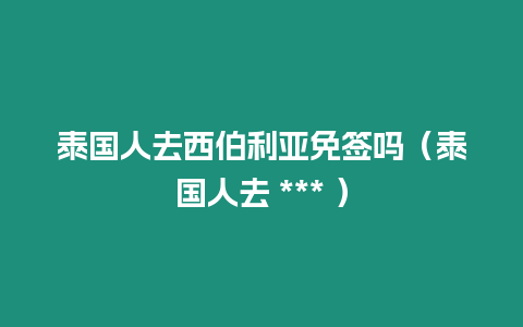 泰國(guó)人去西伯利亞免簽嗎（泰國(guó)人去 *** ）