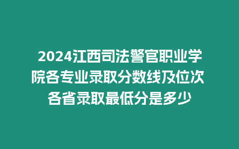 2024江西司法警官職業(yè)學院各專業(yè)錄取分數(shù)線及位次 各省錄取最低分是多少