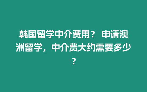 韓國留學中介費用？ 申請澳洲留學，中介費大約需要多少？