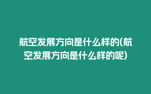 航空發展方向是什么樣的(航空發展方向是什么樣的呢)