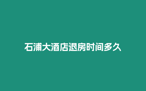 石浦大酒店退房時間多久