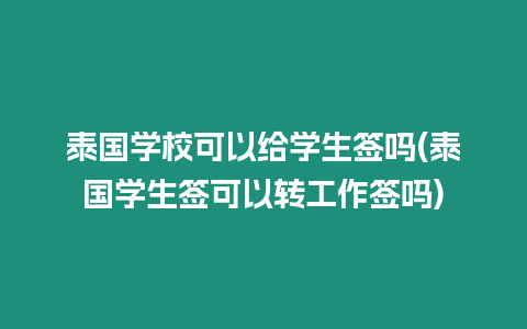 泰國學校可以給學生簽嗎(泰國學生簽可以轉工作簽嗎)