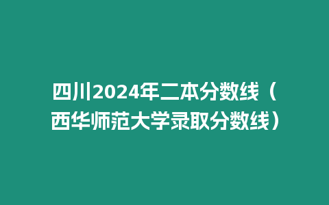 四川2024年二本分數線（西華師范大學錄取分數線）