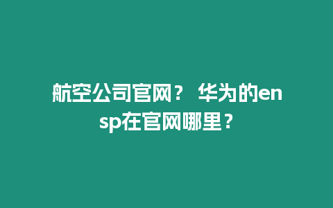 航空公司官網(wǎng)？ 華為的ensp在官網(wǎng)哪里？