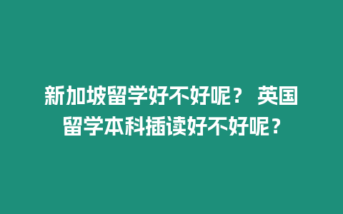 新加坡留學(xué)好不好呢？ 英國留學(xué)本科插讀好不好呢？