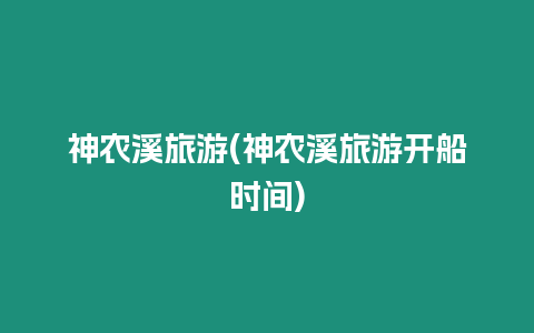 神農(nóng)溪旅游(神農(nóng)溪旅游開船時(shí)間)