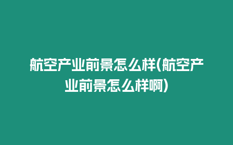 航空產業前景怎么樣(航空產業前景怎么樣啊)