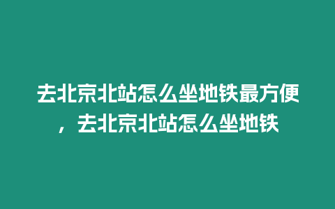 去北京北站怎么坐地鐵最方便，去北京北站怎么坐地鐵