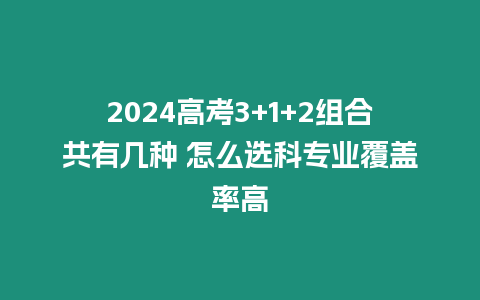 2024高考3+1+2組合共有幾種 怎么選科專業覆蓋率高