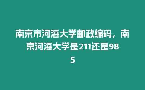 南京市河海大學(xué)郵政編碼，南京河海大學(xué)是211還是985