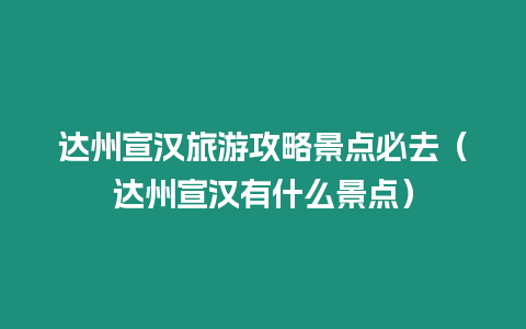 達州宣漢旅游攻略景點必去（達州宣漢有什么景點）