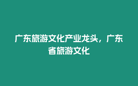 廣東旅游文化產業龍頭，廣東省旅游文化