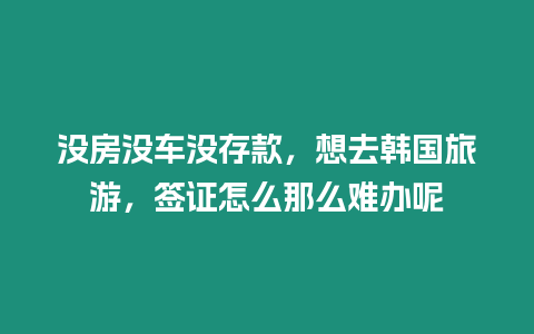 沒房沒車沒存款，想去韓國旅游，簽證怎么那么難辦呢