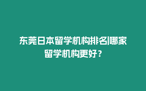 東莞日本留學(xué)機(jī)構(gòu)排名|哪家留學(xué)機(jī)構(gòu)更好？