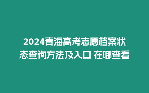 2024青海高考志愿檔案狀態(tài)查詢方法及入口 在哪查看