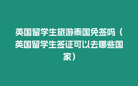 英國留學生旅游泰國免簽嗎（英國留學生簽證可以去哪些國家）