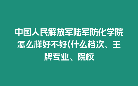 中國人民解放軍陸軍防化學院怎么樣好不好(什么檔次、王牌專業、院校