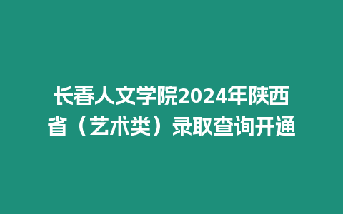 長春人文學院2024年陜西省（藝術(shù)類）錄取查詢開通