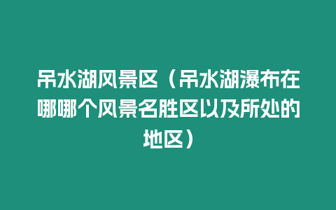 吊水湖風(fēng)景區(qū)（吊水湖瀑布在哪哪個風(fēng)景名勝區(qū)以及所處的地區(qū)）