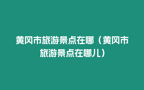 黃岡市旅游景點在哪（黃岡市旅游景點在哪兒）