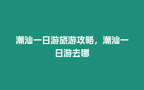 潮汕一日游旅游攻略，潮汕一日游去哪