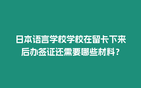 日本語言學校學校在留卡下來后辦簽證還需要哪些材料？